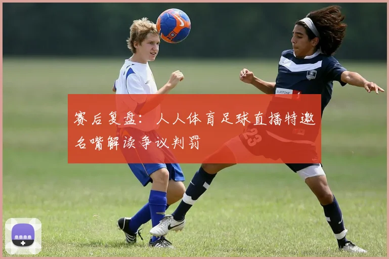 赛后复盘：人人体育足球直播特邀名嘴解读争议判罚