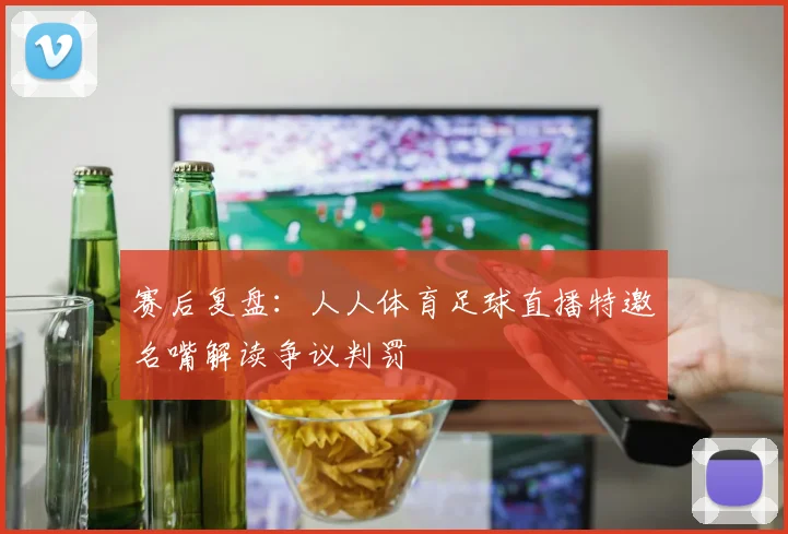 赛后复盘：人人体育足球直播特邀名嘴解读争议判罚
