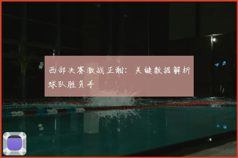 西部决赛激战正酣：关键数据解析球队胜负手
