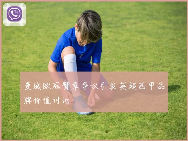 曼城欧冠臂章争议引发英超西甲品牌价值讨论