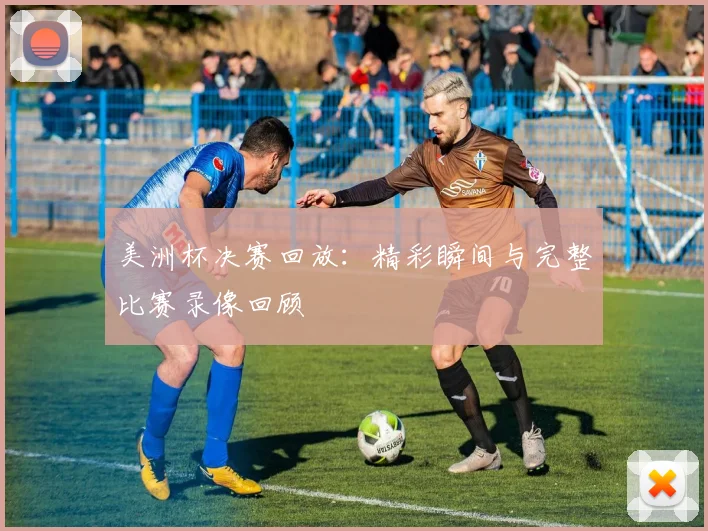 美洲杯决赛回放：精彩瞬间与完整比赛录像回顾