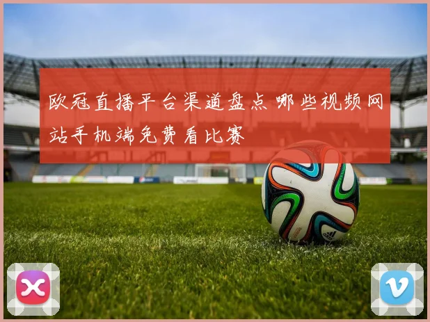 欧冠直播平台渠道盘点 哪些视频网站手机端免费看比赛
