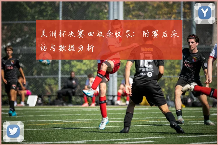 美洲杯决赛回放全收录：附赛后采访与数据分析