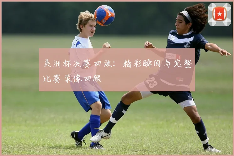 美洲杯决赛回放：精彩瞬间与完整比赛录像回顾