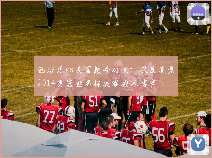 西班牙vs美国巅峰对决：深度复盘2014男篮世界杯决赛战术博弈