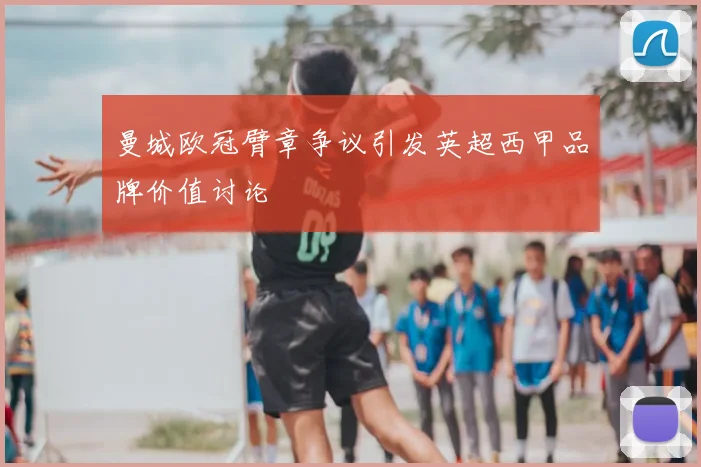 曼城欧冠臂章争议引发英超西甲品牌价值讨论