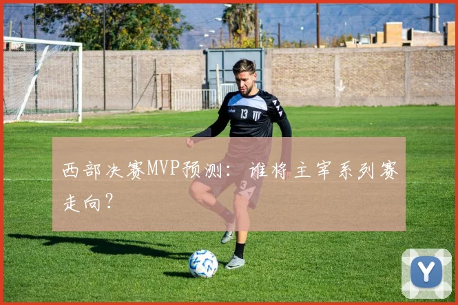 西部决赛MVP预测：谁将主宰系列赛走向？