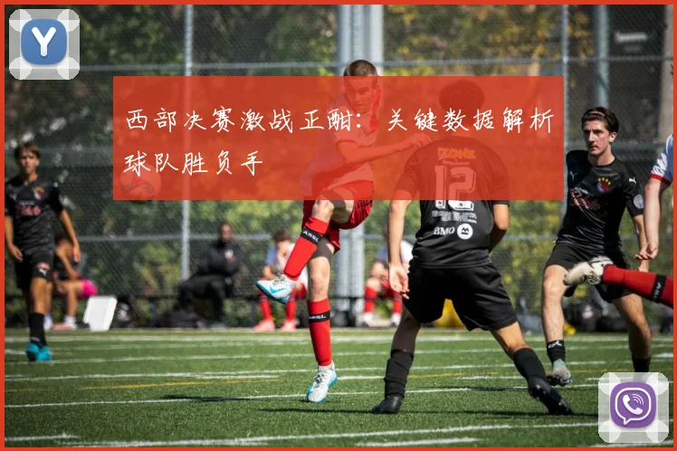 西部决赛激战正酣：关键数据解析球队胜负手